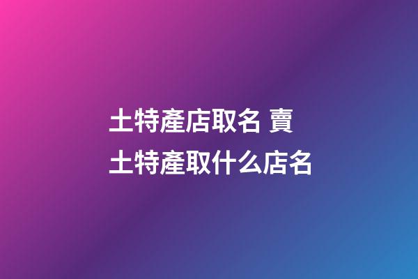 土特產店取名 賣土特產取什么店名-第1張-店鋪起名-玄機派